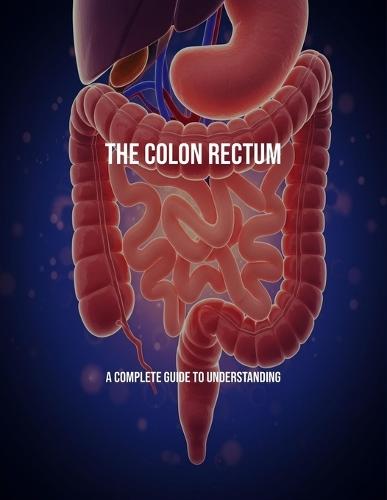The Colon Rectum: A Complete Guide To Understanding