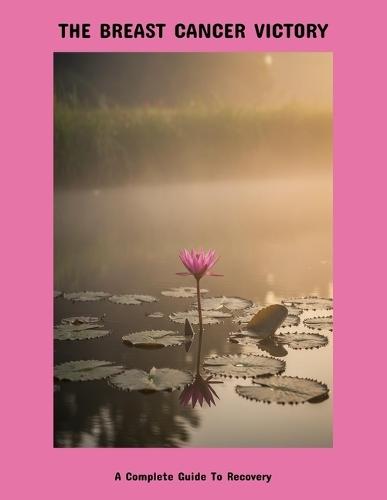 The Breast Cancer Victory: A Complete Guide To Recovery