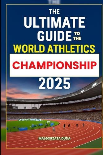 The Ultimate Guide to the World Athletics Championship 2025: Your Complete Fan Guide to Attending, Exploring, and Enjoying the World Athletics Ultimate Championship 2025 in Budapest: Schedule, Tips, Venues, and Athlete Highlights