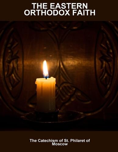 The Eastern Orthodox Faith: The Catechism Of St. Philaret Of Moscow
