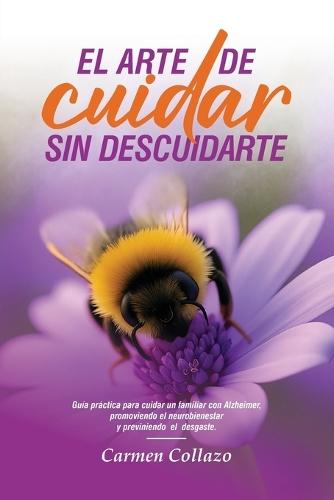 El Arte de Cuidar Sin Descuidarse: Guía práctica para cuidar un familiar con Alzheimer, promoviendo el neurobienestar y previniendo el desgaste