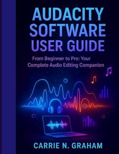 Audacity Software User Guide: From Beginner to Pro: Your Complete Audio Editing Companion