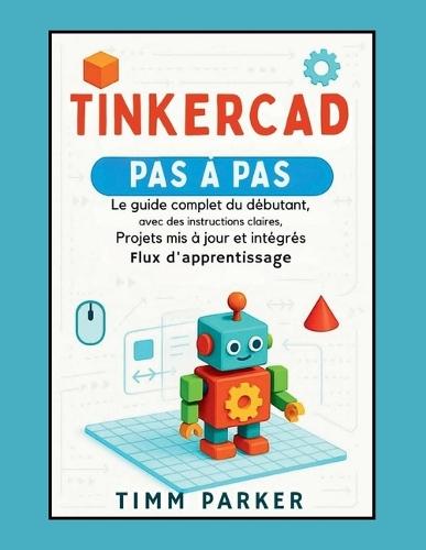 Tinkercad étape par étape: Le guide complet du débutant avec des instructions claires, des projets mis à jour et un flux d'apprentissage intégré