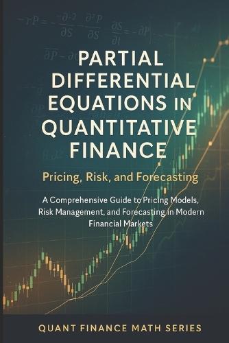 Partial Differential Equations in Quantitative Finance: Pricing, Risk, and Forecasting: A Comprehensive Guide to Pricing Models, Risk Management, and Forecasting in Modern Financial Markets