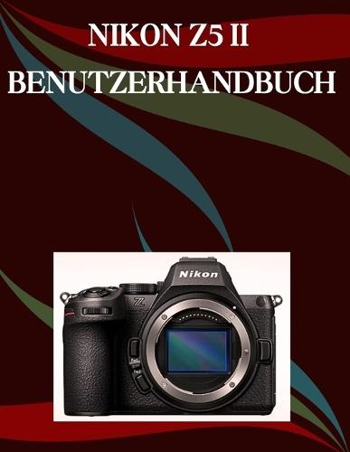 Nikon Z5 II Benutzerhandbuch: Ein Schritt-für-Schritt-Handbuch für Anfänger und Fortgeschrittene, das wichtige Kamerafunktionen, kreative Techniken, Tipps, Tricks und mühelose Videofähigkeiten