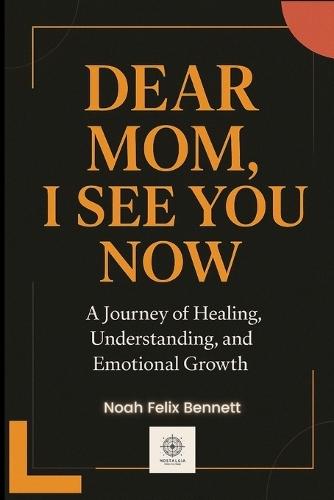 Dear Mom, I See You Now: A Journey of Healing, Understanding, and Emotional Growth