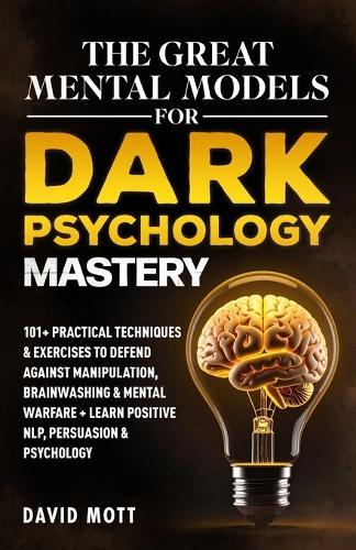 The Great Mental Models for Dark Psychology Mastery: 101+ Practical Techniques & Exercises to Defend Against Manipulation, Brainwashing & Mental Warfare + Learn Positive NLP, Persuasion & Psychology