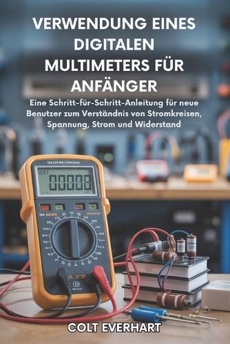Verwendung Eines Digitalen Multimeters Für Anfänger: Eine Schritt-für-Schritt-Anleitung für neue Benutzer zum Verständnis von Schaltkreisen, Spannung, Strom und Widerstand