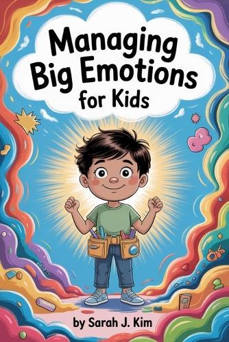 Managing Big Emotions for Kids: Fun and Practical Strategies to Manage Anger, Anxiety, and Big Feelings Every Day