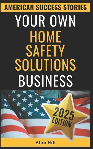 Your Own Home Safety Solutions Business: Launch a Profitable Home Safety Empire from Scratch: Your Step-by-Step Blueprint to Entrepreneurial Success