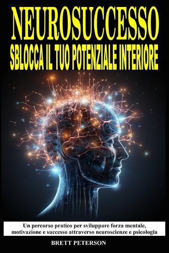 NeuroSuccesso: Sblocca il Tuo Potenziale Interiore: Un Percorso pratico per sviluppare Forza Mentale, Motivazione, Successo attraverso Neuroscienze e Psicologia