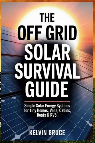 The Off-Grid Solar Survival Guide: Simple Solar Energy Systems for Tiny Homes, Vans, Cabins, Boats & RVs
