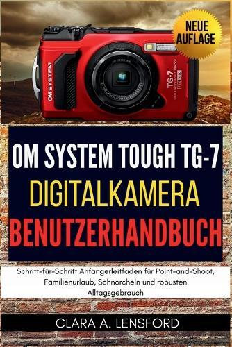 OM SYSTEM TOUGH TG-7 Digitalkamera Benutzerhandbuch: Schritt-für-Schritt Anfängerleitfaden für Point-and-Shoot, Familienurlaub, Schnorcheln und robusten Alltagsgebrauch