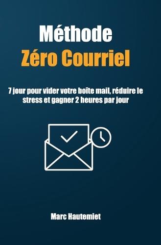 Méthode Zéro courriel: 7 jours pour vider votre boîte mail, réduire le stress et gagner 2 heures par jour