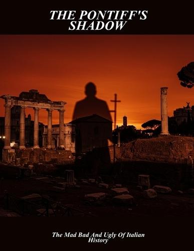 The Pontiff'S Shadow: The Mad Bad And Ugly Of Italian History