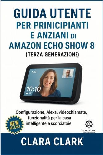 Guida utente per principianti e anziani di Amazon Echo Show 8 (terza generazione): Configurazione, Alexa, videochiamate, funzionalità per la casa intelligente e scorciatoie