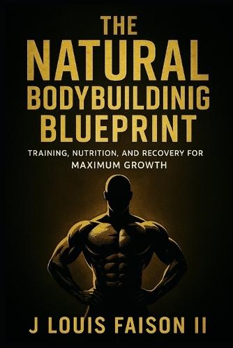 The Natural Bodybuilding Blueprint: Training, Nutrition, and Recovery for Maximum Growth