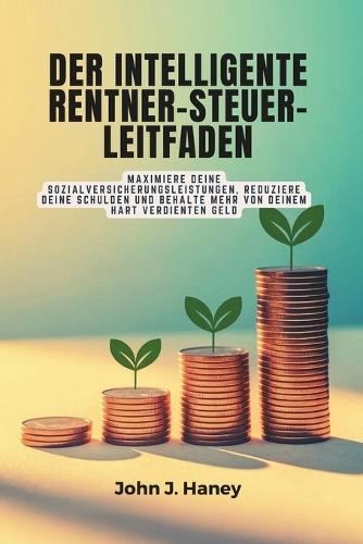 Der Intelligente Rentner-Steuer-Leitfaden: Maximiere deine Sozialversicherungsleistungen, reduziere deine Schulden und behalte mehr von deinem hart verdienten Geld