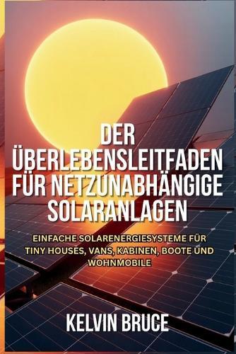 Der Überlebensleitfaden Für Netzunabhängige Solaranlagen: Einfache Solarenergiesysteme für Tiny Houses, Vans, Kabinen, Boote und Wohnmobile