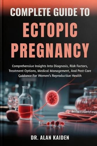 Complete Guide to Ectopic Pregnancy: Comprehensive Insights Into Diagnosis, Risk Factors, Treatment Options, Medical Management, And Post-Care Guidance For Women's Reproductive Health