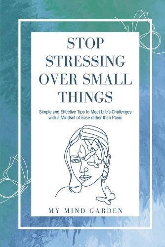 Stop Stressing Over Small Things: Simple and Effective Tips to Meet Life's Challenges with a Mindset of Ease rather than Panic