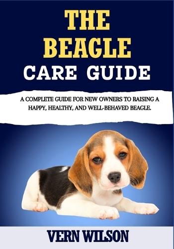 The Beagle Care Guide: A Complete Guide For New Owners To Raising A Happy, Healthy, And Well-Behaved Beagle.