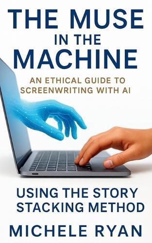 The Muse in the Machine: An Ethical Guide to Screenwriting with AI: Using the Story Stacking Method