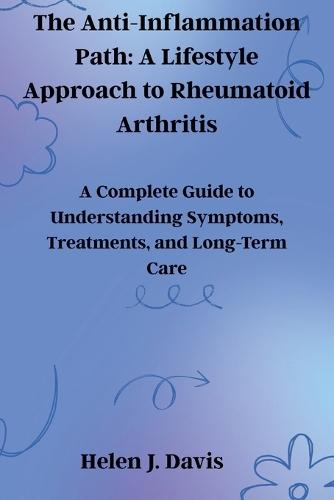 The Anti-Inflammation Path: A Lifestyle Approach to Rheumatoid Arthritis: A Complete Guide to Understanding Symptoms, Treatments, and Long-Term Care