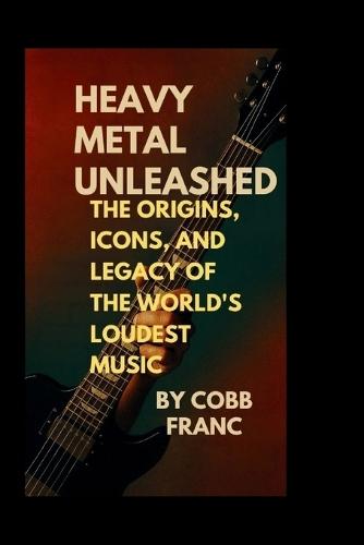 Heavy Metal Unleashed: : The Origins, Icons, and Legacy of the World's Loudest Music