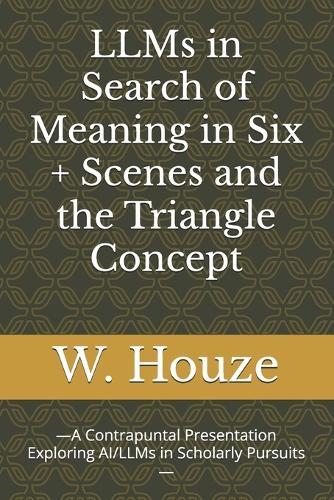 LLMs in Search of Meaning in Six + Scenes and the Triangle Concept: -A Contrapuntal Presentation Exploring AI/LLMs in Scholarly Pursuits-