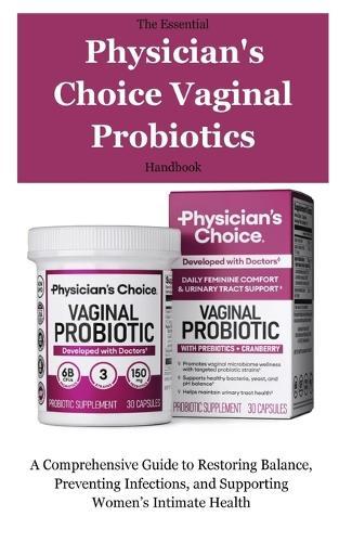 The Essential Physician's Choice Vaginal Probiotics Handbook: A Comprehensive Guide to Restoring Balance, Preventing Infections, and Supporting Women's Intimate Health