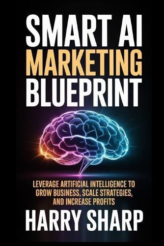 Smart AI Marketing Blueprint: Leverage Artificial Intelligence to Grow Business, Scale Strategies, and Increase Profits