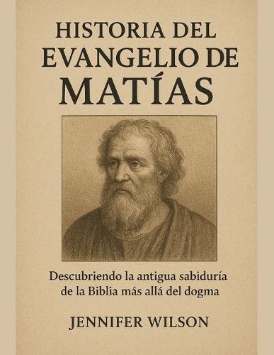 Historia del Evangelio de Matías: Descubriendo la antigua sabiduría de la Biblia más allá del dogma
