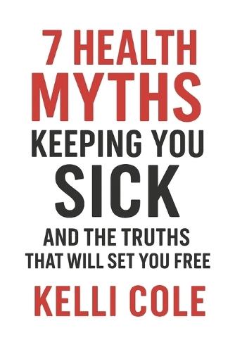 7 Health Myths Keeping You Sick: And The Truths That Will Set You Free