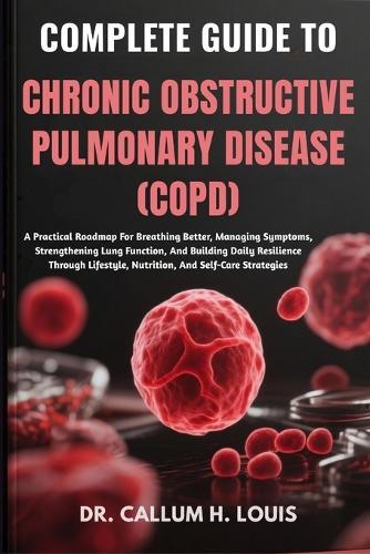 Complete Guide to Chronic Obstructive Pulmonary Disease (Copd): A Practical Roadmap For Breathing Better, Managing Symptoms, Strengthening Lung Function, And Building Daily Resilience Through Lifestyle, Nutrition, And Self-Care Strategies