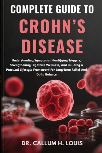 Complete Guide to Crohn's Disease: Understanding Symptoms, Identifying Triggers, Strengthening Digestive Wellness, And Building A Practical Lifestyle Framework For Long-Term Relief And Daily Balance