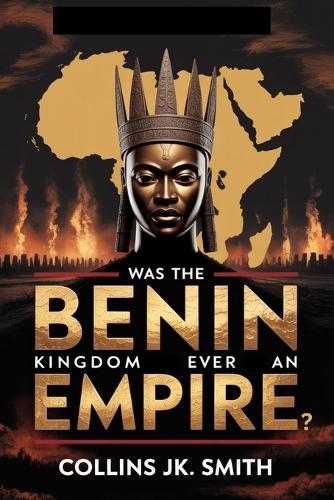Was the Benin Kingdom Ever an Empire?: Power, Intrigue, and the Untold Greatness of Precolonial Africa