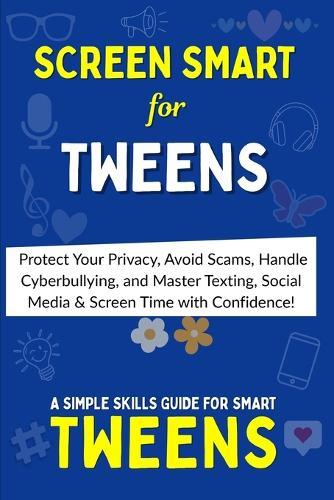 Screen Smart: The Tween's Ultimate Guide to Online Safety, Etiquette & Balance: Protect Your Privacy, Avoid Scams, Handle Cyberbullying and Master Texting, Social Media & Screen Time with Confidence
