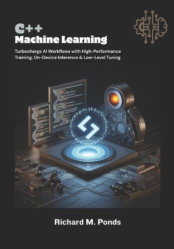 C++ Machine Learning: Turbocharge AI Workflows with High-Performance Training, On-Device Inference & Low-Level Tuning