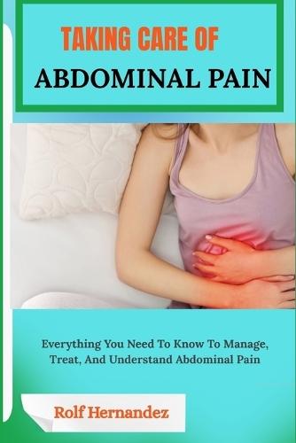 Taking Care of Abdominal Pain: Everything You Need To Know To Manage, Treat, And Understand Abdominal Pain