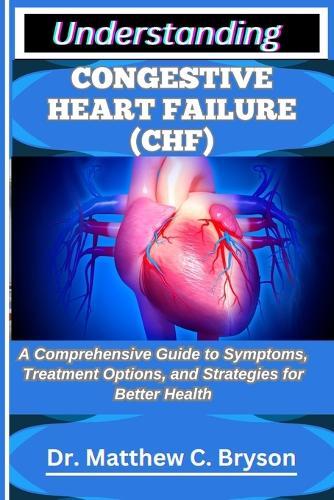 Understanding Congestive Heart Failure (Chf): A Comprehensive Guide to Symptoms, Treatment Options, and Strategies for Better Health
