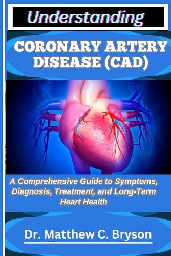 Understanding Coronary Artery Disease (Cad): A Comprehensive Guide to Symptoms, Diagnosis, Treatment, and Long-Term Heart Health