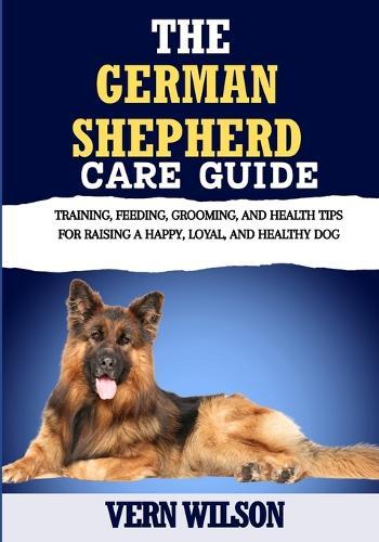 The German Shepherd Care Guide: Training, Feeding, Grooming, and Health Tips for Raising a Happy, Loyal, and Healthy Dog