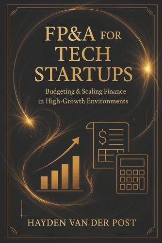 FP&A for Tech Startups: Budgeting & Scaling Finance in High-Growth Environments: Practical Strategies for Building Agile Budgets, Forecasts, and Scalable Financial Systems