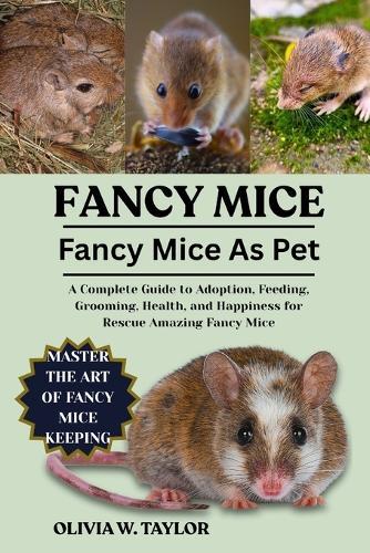 Fancy Mice as Pets: A Complete Guide to Adoption, Feeding, Grooming, Health, and Happiness for Rescue Amazing Fancy Mice