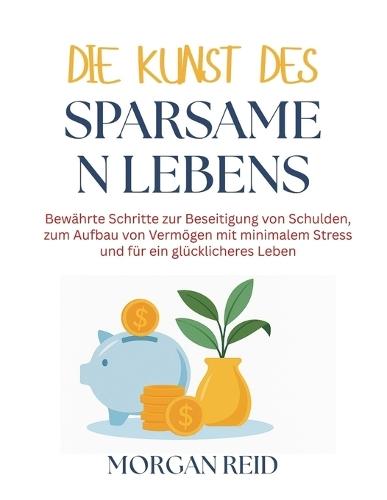 Die Kunst des sparsamen Lebens: Bewährte Schritte zur Beseitigung von Schulden, zum Aufbau von Vermögen mit minimalem Stress und für ein glücklicheres Leben