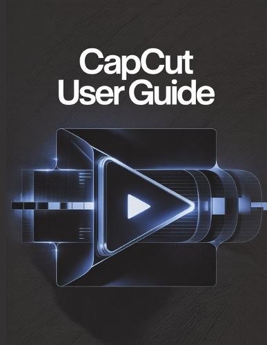 CapCut User Guide: A Simplified Step-by-Step Manual with Troubleshooting Tips, and Advanced Settings Explained