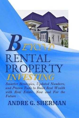 Beyond Rental Property Investing: Smarter Strategies, Updated Numbers, And Proven Tools To Build Real Wealth With Real Estate, Now And For The Future