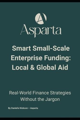 Smart Small-Scale Enterprise Funding: Local & Global Aid: The No-Jargon Guide to Enterprise Aid, Small Business Finance, and Growth Funding Opportunities