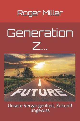 Generation Z...: Unsere Vergangenheit, Zukunft ungewiss